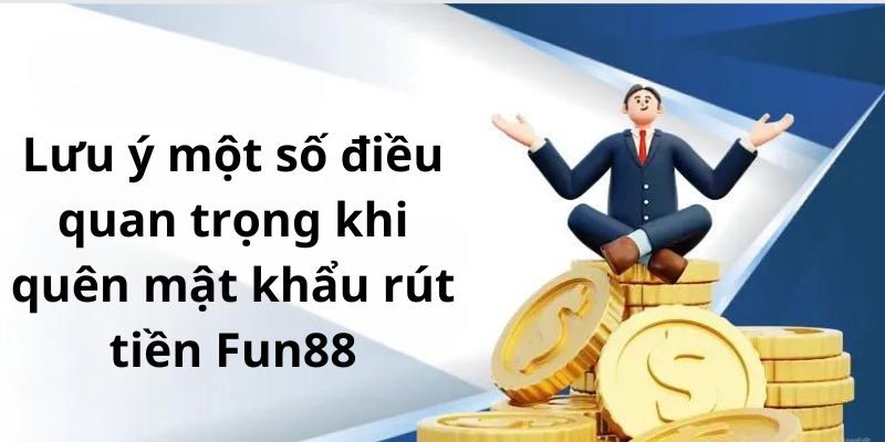 Lưu ý một số điều quan trọng khi quên mật khẩu rút tiền Fun88