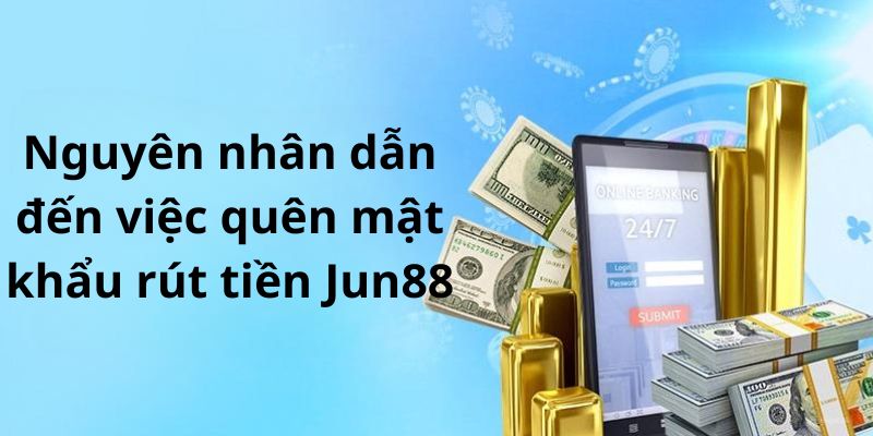 Nguyên nhân dẫn đến việc quên mật khẩu rút tiền Jun88